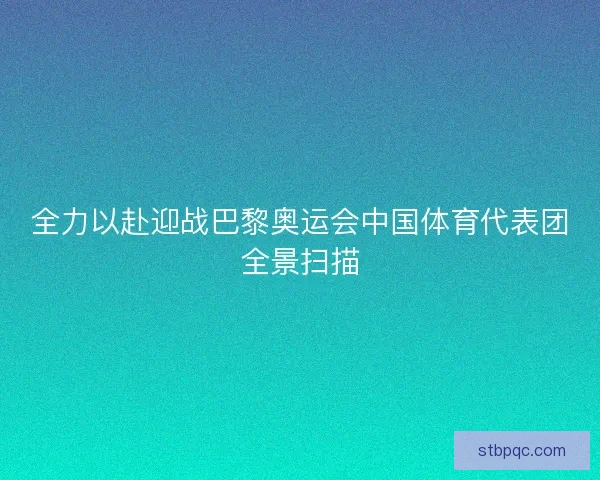 全力以赴迎战巴黎奥运会中国体育代表团全景扫描