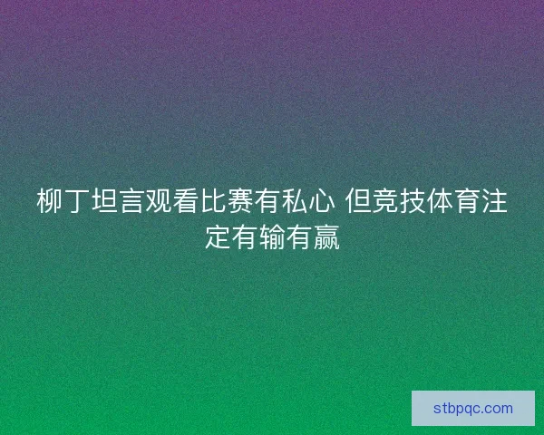 柳丁坦言观看比赛有私心 但竞技体育注定有输有赢