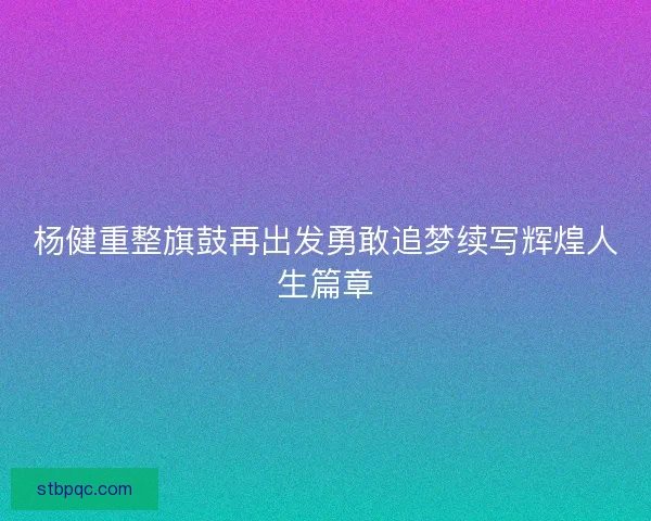 杨健重整旗鼓再出发勇敢追梦续写辉煌人生篇章