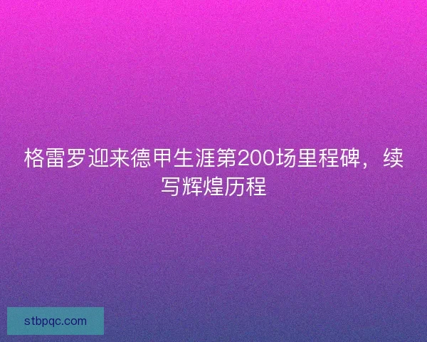 格雷罗迎来德甲生涯第200场里程碑，续写辉煌历程