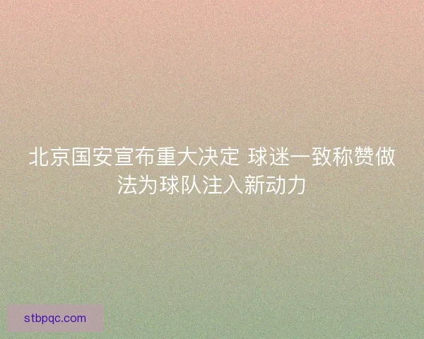 北京国安宣布重大决定 球迷一致称赞做法为球队注入新动力