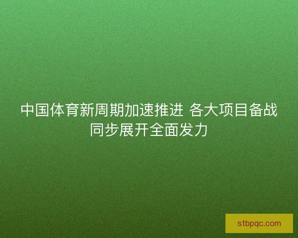 中国体育新周期加速推进 各大项目备战同步展开全面发力