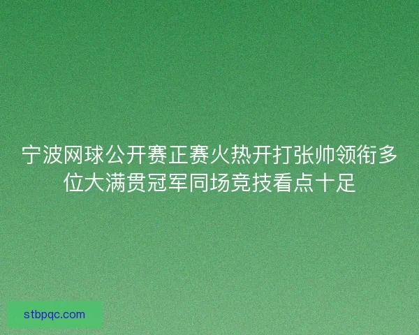 宁波网球公开赛正赛火热开打张帅领衔多位大满贯冠军同场竞技看点十足