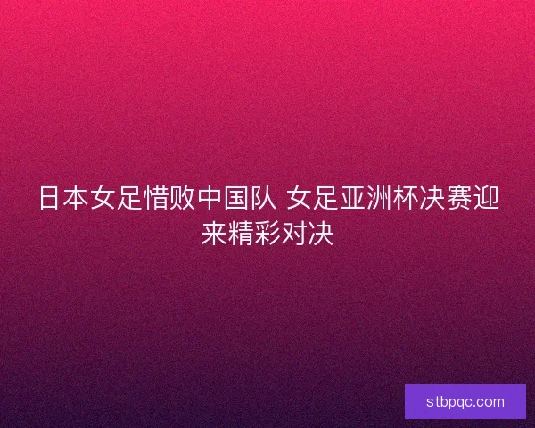 日本女足惜败中国队 女足亚洲杯决赛迎来精彩对决