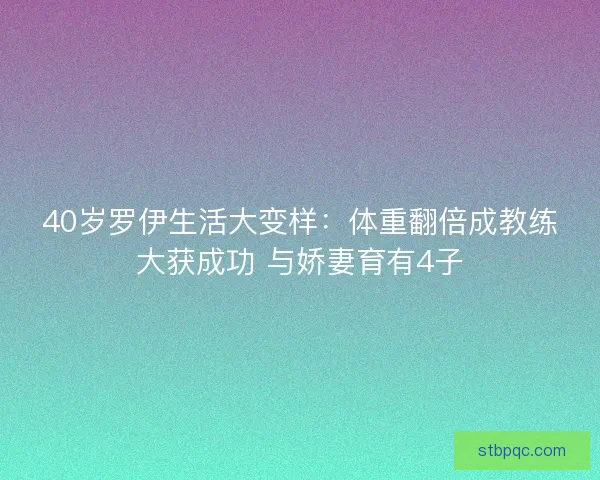 40岁罗伊生活大变样：体重翻倍成教练大获成功 与娇妻育有4子