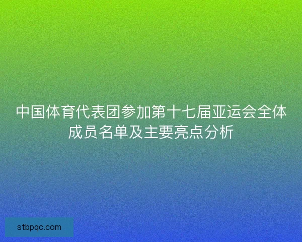 中国体育代表团参加第十七届亚运会全体成员名单及主要亮点分析